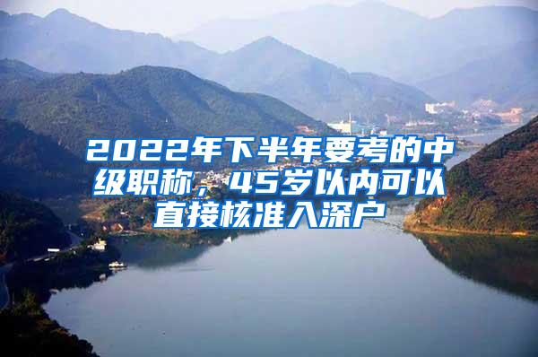 2022年下半年要考的中级职称，45岁以内可以直接核准入深户