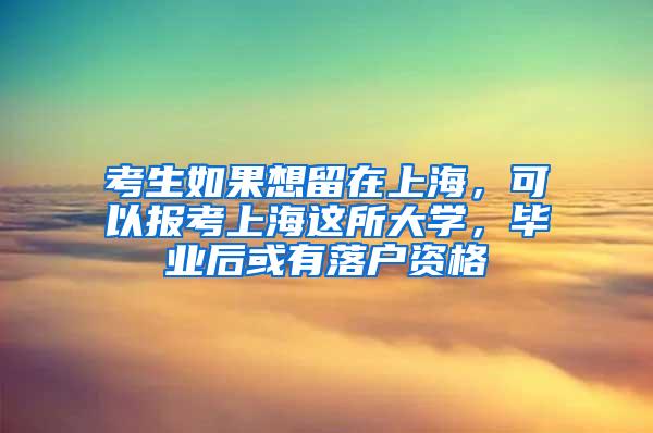 考生如果想留在上海，可以报考上海这所大学，毕业后或有落户资格