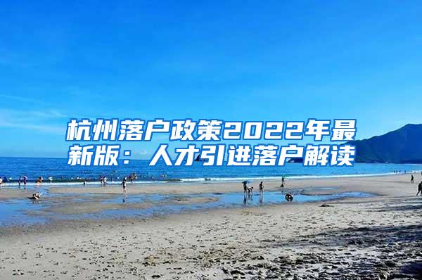 杭州落户政策2022年最新版：人才引进落户解读