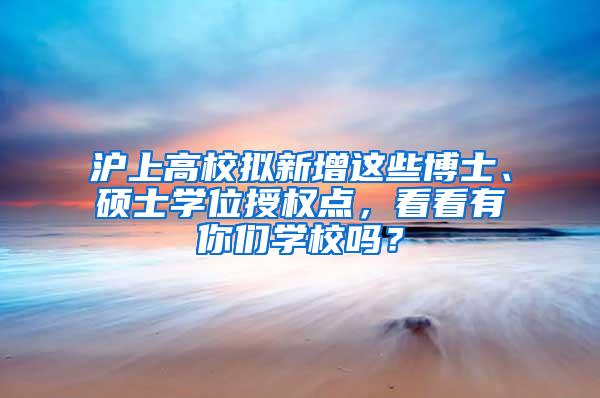 沪上高校拟新增这些博士、硕士学位授权点，看看有你们学校吗？