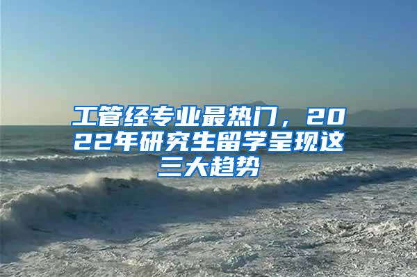 工管经专业最热门，2022年研究生留学呈现这三大趋势