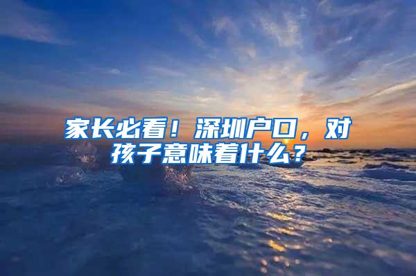 家长必看！深圳户口，对孩子意味着什么？