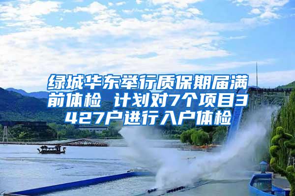 绿城华东举行质保期届满前体检 计划对7个项目3427户进行入户体检