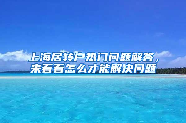 上海居转户热门问题解答，来看看怎么才能解决问题