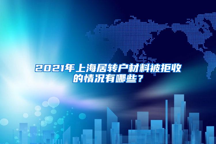 2021年上海居转户材料被拒收的情况有哪些？