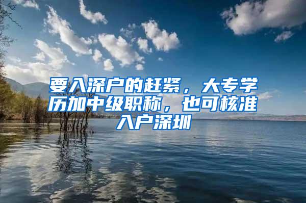 要入深户的赶紧，大专学历加中级职称，也可核准入户深圳