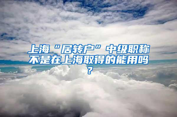 上海“居转户”中级职称不是在上海取得的能用吗？