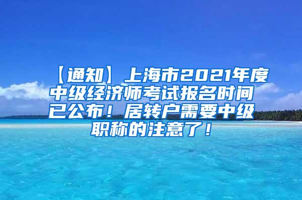 【通知】上海市2021年度中级经济师考试报名时间已公布！居转户需要中级职称的注意了！