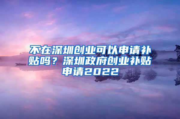 不在深圳创业可以申请补贴吗？深圳政府创业补贴申请2022