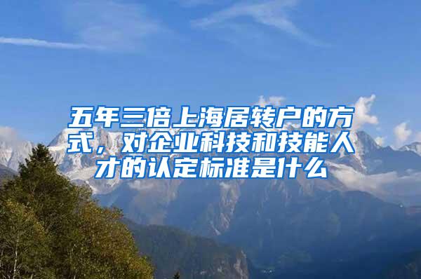 五年三倍上海居转户的方式，对企业科技和技能人才的认定标准是什么