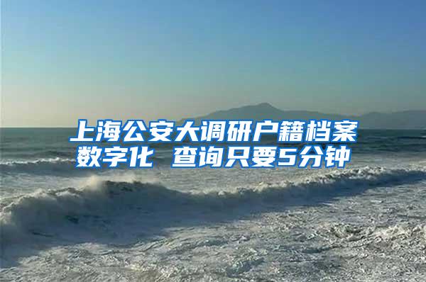 上海公安大调研户籍档案数字化 查询只要5分钟