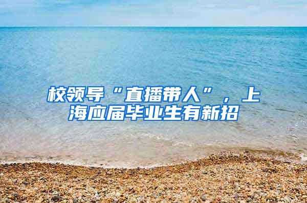 校领导“直播带人”，上海应届毕业生有新招