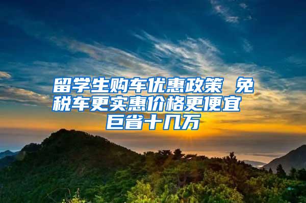 留学生购车优惠政策 免税车更实惠价格更便宜 巨省十几万