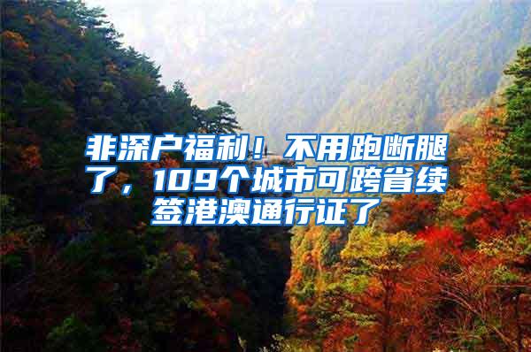 非深户福利！不用跑断腿了，109个城市可跨省续签港澳通行证了