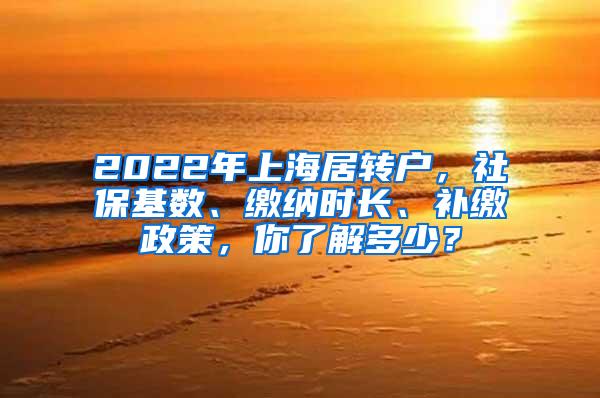 2022年上海居转户，社保基数、缴纳时长、补缴政策，你了解多少？