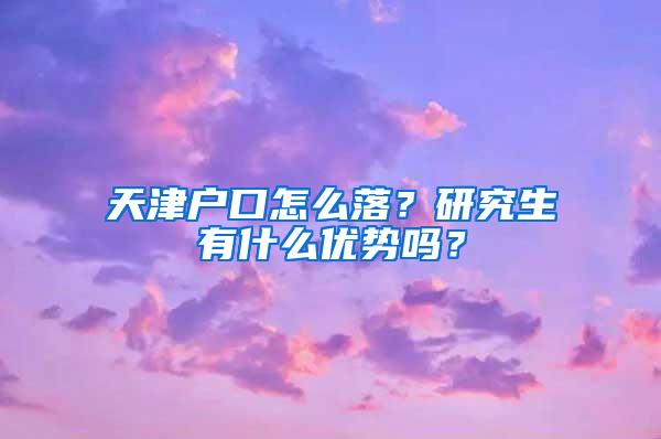 天津户口怎么落？研究生有什么优势吗？