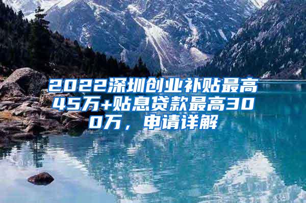 2022深圳创业补贴最高45万+贴息贷款最高300万，申请详解