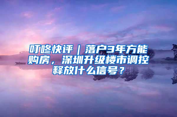 叮咚快评｜落户3年方能购房，深圳升级楼市调控释放什么信号？