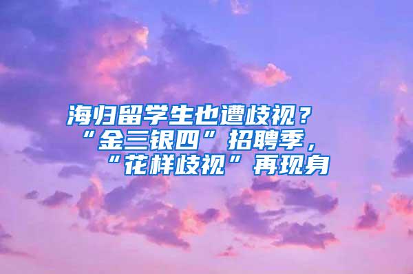 海归留学生也遭歧视？“金三银四”招聘季，“花样歧视”再现身