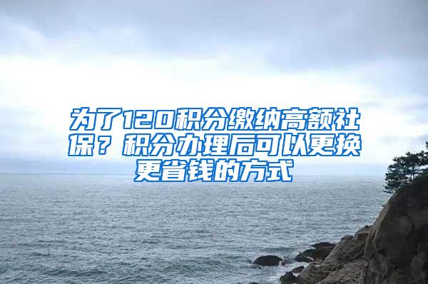 为了120积分缴纳高额社保？积分办理后可以更换更省钱的方式