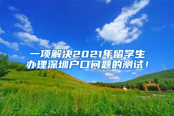 一项解决2021年留学生办理深圳户口问题的测试！