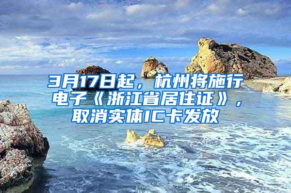 3月17日起，杭州将施行电子《浙江省居住证》，取消实体IC卡发放