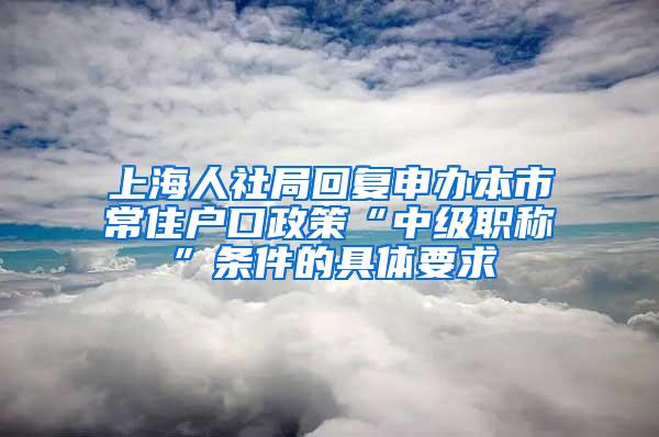 上海人社局回复申办本市常住户口政策“中级职称”条件的具体要求