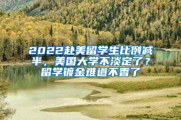 2022赴美留学生比例减半，美国大学不淡定了？留学镀金难道不香了