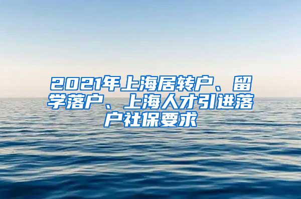 2021年上海居转户、留学落户、上海人才引进落户社保要求