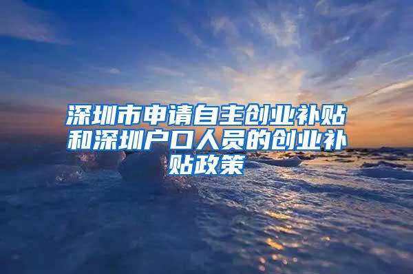 深圳市申请自主创业补贴和深圳户口人员的创业补贴政策