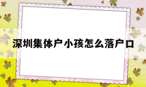 深圳集体户小孩怎么落户口(深圳集体户给小孩上户口怎么办) 应届毕业生入户深圳