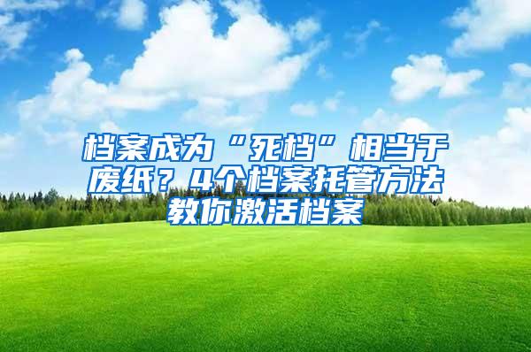 档案成为“死档”相当于废纸？4个档案托管方法教你激活档案