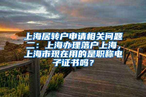 上海居转户申请相关问题二：上海办理落户上海，上海市现在用的是职称电子证书吗？