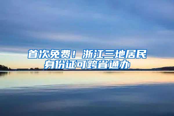 首次免费！浙江三地居民身份证可跨省通办