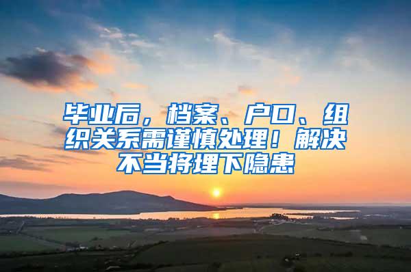 毕业后，档案、户口、组织关系需谨慎处理！解决不当将埋下隐患