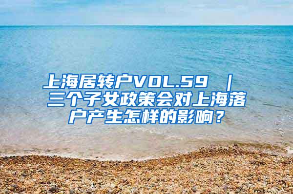 上海居转户VOL.59 ｜ 三个子女政策会对上海落户产生怎样的影响？