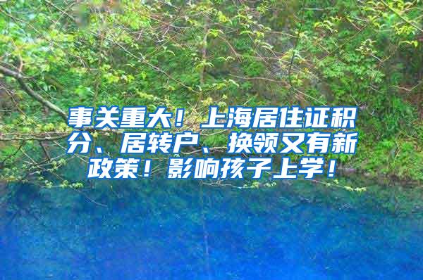 事关重大！上海居住证积分、居转户、换领又有新政策！影响孩子上学！