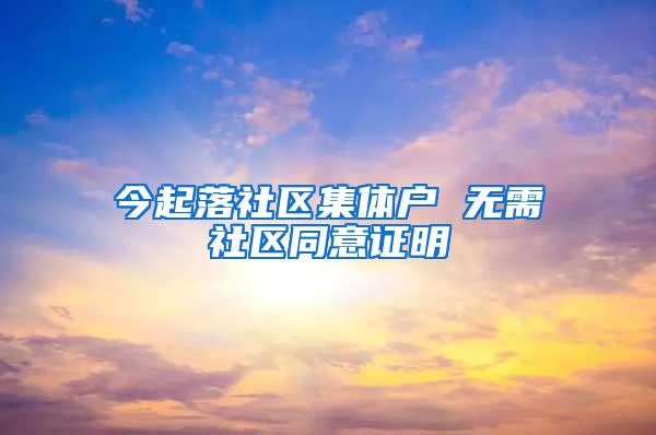 今起落社区集体户 无需社区同意证明