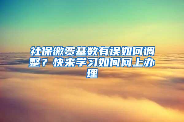 社保缴费基数有误如何调整？快来学习如何网上办理→