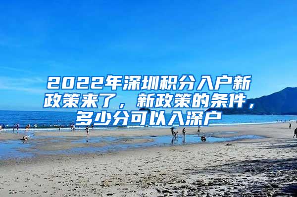 2022年深圳积分入户新政策来了，新政策的条件，多少分可以入深户