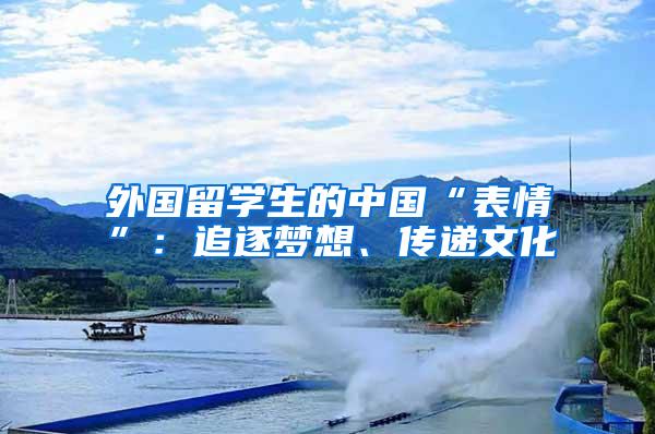 外国留学生的中国“表情”：追逐梦想、传递文化