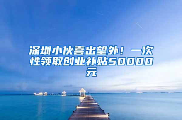 深圳小伙喜出望外！一次性领取创业补贴50000元