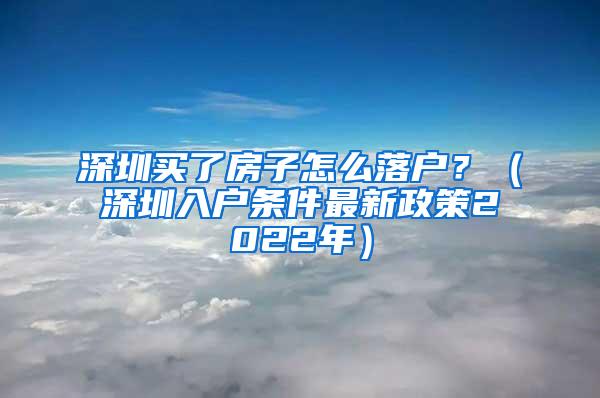 深圳买了房子怎么落户？（深圳入户条件最新政策2022年）