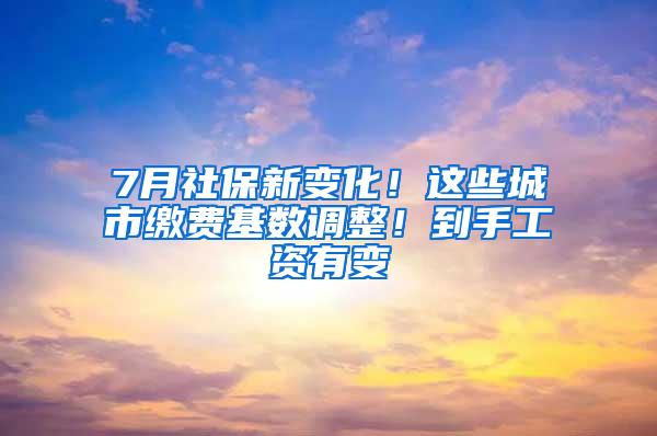 7月社保新变化！这些城市缴费基数调整！到手工资有变