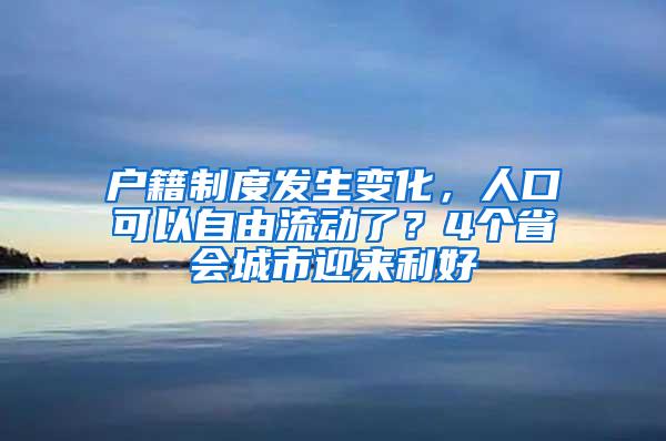 户籍制度发生变化，人口可以自由流动了？4个省会城市迎来利好