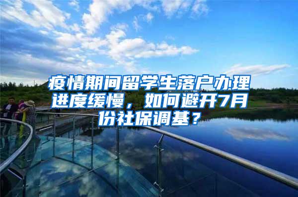 疫情期间留学生落户办理进度缓慢，如何避开7月份社保调基？