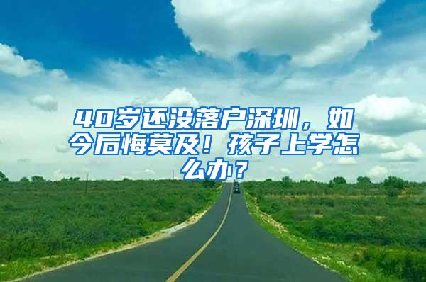 40岁还没落户深圳，如今后悔莫及！孩子上学怎么办？