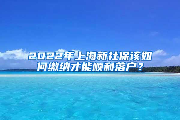 2022年上海新社保该如何缴纳才能顺利落户？