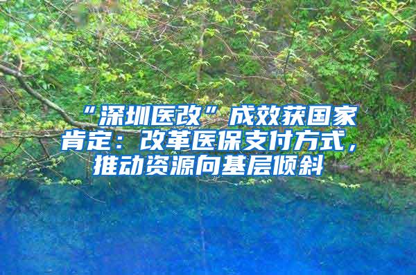 “深圳医改”成效获国家肯定：改革医保支付方式，推动资源向基层倾斜