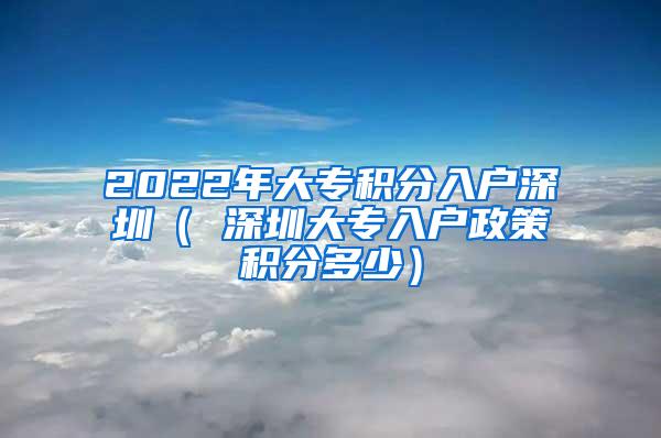 2022年大专积分入户深圳（ 深圳大专入户政策积分多少）